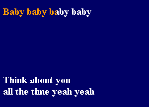 Bab)r baby baby baby

Think about you
all the time yeah yeah