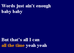 Words just ain't enough
baby baby

But that's all I can
all the time yeah yeah