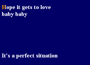 Hope it gets to love
baby baby

It's a perfect situation