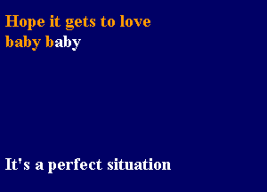 Hope it gets to love
baby baby

It's a perfect situation