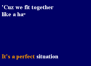 'Cuz we fit together
like a ha

It's a perfect situation