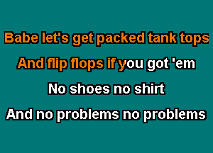 Babe let's get packed tank tops
And flip flops if you got 'em
No shoes n0 shirt

And no problems no problems