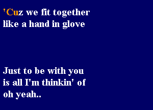 'Cuz we fit together
like a hand in glove

Just to be with you
is all I'm thinkin' of
011 yeah