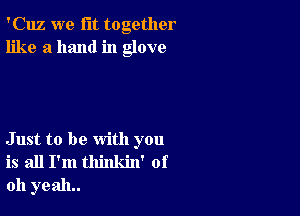 'Cuz we fit together
like a hand in glove

Just to be with you
is all I'm thinkin' of
011 yeah