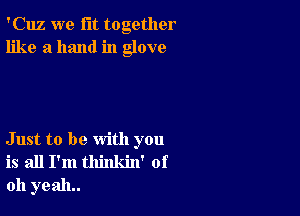 'Cuz we fit together
like a hand in glove

Just to be with you
is all I'm thinkin' of
011 yeah