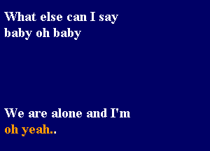 What else can I say
baby oh baby

We are alone and I'm
011 yeah