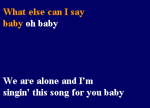 What else can I say
baby oh baby

We are alone and I'm
singin' this song for you baby