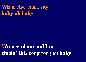 What else can I say
baby oh baby

We are alone and I'm
singin' this song for you baby