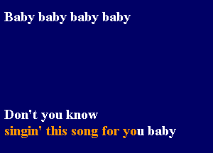 Bab)r baby baby baby

Don't you know
singin' this song for you baby