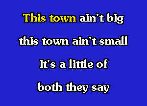 This town ain't big
this town ain't small
It's a little of

both they say