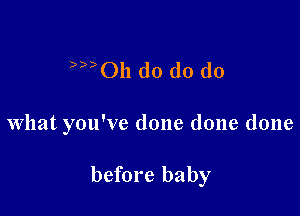 )))Oll do d0 do

What you've done done done

before baby