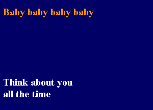 Bab)r baby baby baby

Think about you
all the time