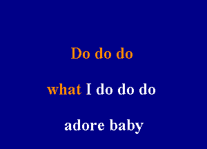 Do do do

What I d0 d0 d0

adore baby