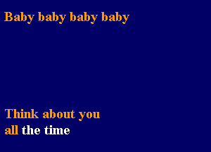 Bab)r baby baby baby

Think about you
all the time