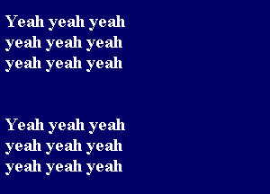 Y eah yeah yeah
yeah yeah yeah
yeah yeah yeah

Yeah yeah yeah
yeah yeah yeah
yeah yeah yeah