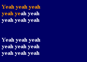 Y eah yeah yeah
yeah yeah yeah
yeah yeah yeah

Yeah yeah yeah
yeah yeah yeah
yeah yeah yeah