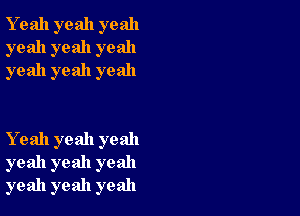 Y eah yeah yeah
yeah yeah yeah
yeah yeah yeah

Yeah yeah yeah
yeah yeah yeah
yeah yeah yeah