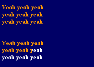 Y eah yeah yeah
yeah yeah yeah
yeah yeah yeah

Yeah yeah yeah
yeah yeah yeah
yeah yeah yeah