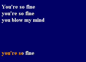 Y ou're so fine
you're so fine
you blow my mind

you're so line