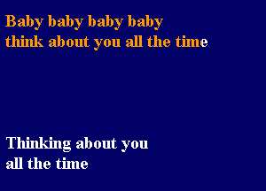 Bab)r baby baby baby
think about you all the time

Thinking about you
all the time