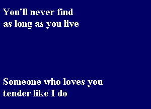 Y ou'll never fund
as long as you live

Someone who loves you
tender like I do