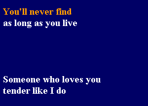 Y ou'll never fund
as long as you live

Someone who loves you
tender like I do