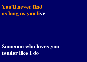 Y ou'll never fund
as long as you live

Someone who loves you
tender like I do