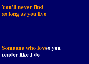 Y ou'll never fund
as long as you live

Someone who loves you
tender like I do