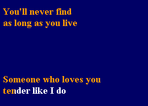 Y ou'll never fund
as long as you live

Someone who loves you
tender like I do