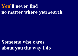 Y ou'll never fund
no matter where you search

Someone who cares
about you the way I do