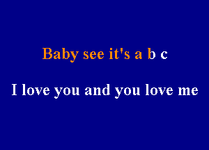 Baby see it's a b c

I love you and you love me