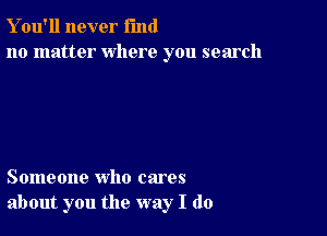 Y ou'll never fund
no matter where you search

Someone who cares
about you the way I do