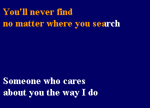 Y ou'll never fund
no matter where you search

Someone who cares
about you the way I do