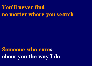 Y ou'll never fund
no matter where you search

Someone who cares
about you the way I do