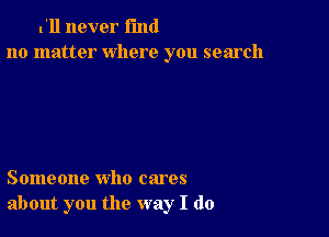 I'll never fund
no matter where you search

Someone who cares
about you the way I do