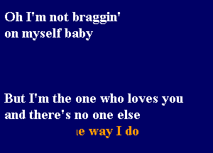 Oh I'm not braggin'
on myself baby

But I'm the one who loves you
and there's no one else
l0 way I do