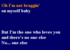 Oh I'm not braggin'
on myself baby

But I'm the one who loves you
and there's no one else
No... one else