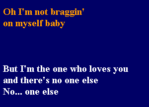 Oh I'm not braggin'
on myself baby

But I'm the one who loves you
and there's no one else
No... one else