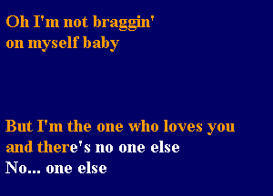 Oh I'm not braggin'
on myself baby

But I'm the one who loves you
and there's no one else
No... one else