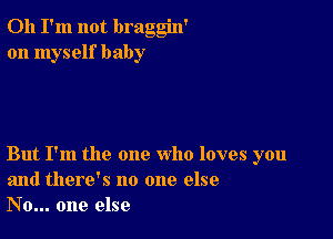 Oh I'm not braggin'
on myself baby

But I'm the one who loves you
and there's no one else
No... one else