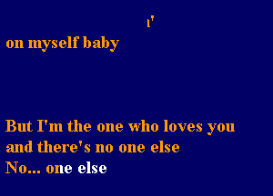 on myself baby

But I'm the one who loves you
and there's no one else
No... one else