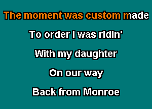 The moment was custom made

To order I was ridin'

With my daughter

On our way

Back from Monroe