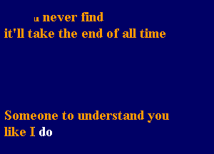 u never fund
it'll take the end of all time

Someone to understand you
like I do