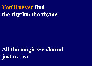 Y ou'll never fund
the rhythm the rhyme

All the magic we shared
just us two