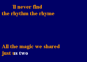 '11 never fund
the rhythm the rhyme

All the magic we shared
just us two