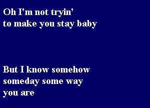 Oh I'm not tryin'
to make you stay baby

But I know somehow
someday some way
you are