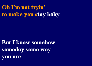 Oh I'm not tryin'
to make you stay baby

But I know somehow
someday some way
you are