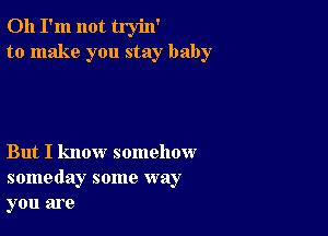 Oh I'm not tryin'
to make you stay baby

But I know somehow
someday some way
you are