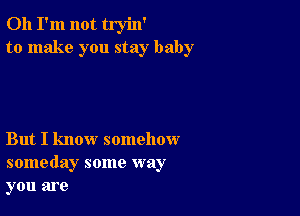 Oh I'm not tryin'
to make you stay baby

But I know somehow
someday some way
you are