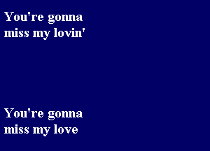 Y ou're gonna
miss my lovin'

You're gomm
miss my love